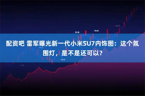 配资吧 雷军曝光新一代小米SU7内饰图：这个氛围灯，是不是还可以？